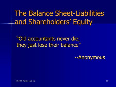 (C) 2007 Prentice Hall, Inc.2-1 The Balance Sheet-Liabilities and Shareholders’ Equity “Old accountants never die; they just lose their balance” --Anonymous.