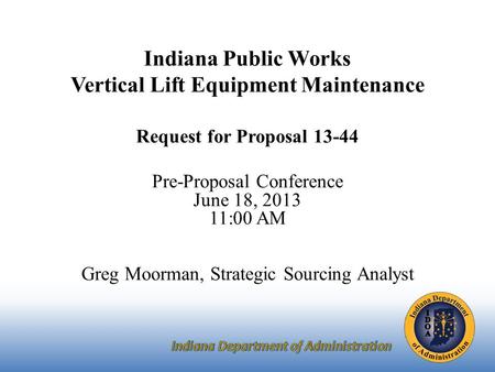 Indiana Public Works Vertical Lift Equipment Maintenance Request for Proposal 13-44 Pre-Proposal Conference June 18, 2013 11:00 AM Greg Moorman, Strategic.