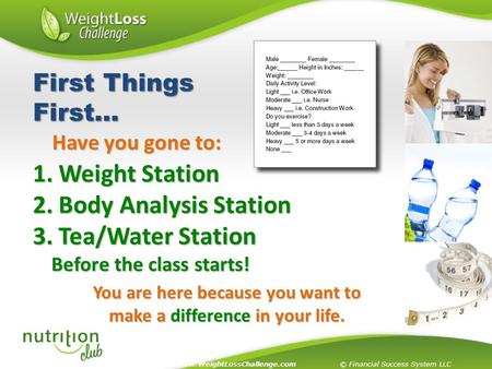You are here because you want to make a difference in your life. 1. Weight Station 2. Body Analysis Station 3. Tea/Water Station Before the class starts!