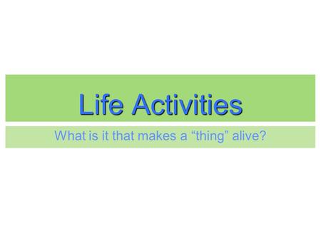 Life Activities What is it that makes a “thing” alive?