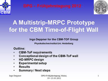 Ingo DeppnerDPG-Frühjahrstagung, Mainz, 19 - 23.03.2012 1 A Multistrip-MRPC Prototype for the CBM Time-of-Flight Wall Outline: CBM-ToF requirements Conceptional.