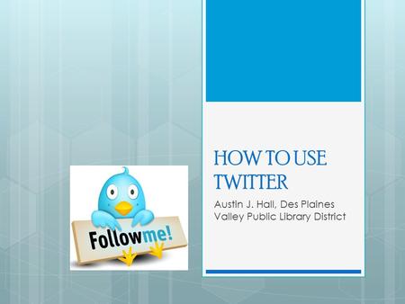 HOW TO USE TWITTER Austin J. Hall, Des Plaines Valley Public Library District.
