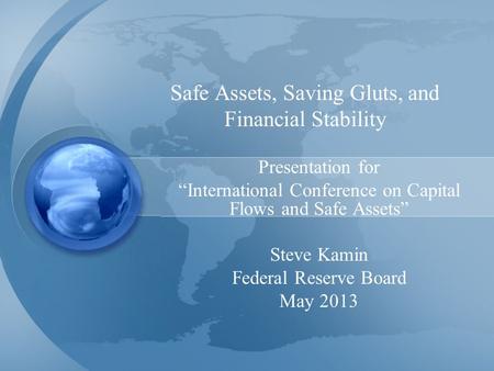 Safe Assets, Saving Gluts, and Financial Stability Presentation for “International Conference on Capital Flows and Safe Assets” Steve Kamin Federal Reserve.