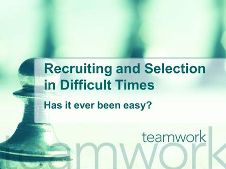Recruiting and Selection in Difficult Times Has it ever been easy?
