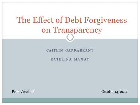 CAITLIN GARRABRANT KATERINA MAMAY The Effect of Debt Forgiveness on Transparency Prof. VreelandOctober 14, 2014.