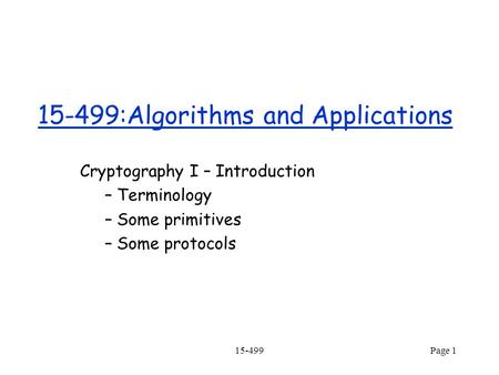 15-499Page 1 15-499:Algorithms and Applications Cryptography I – Introduction – Terminology – Some primitives – Some protocols.