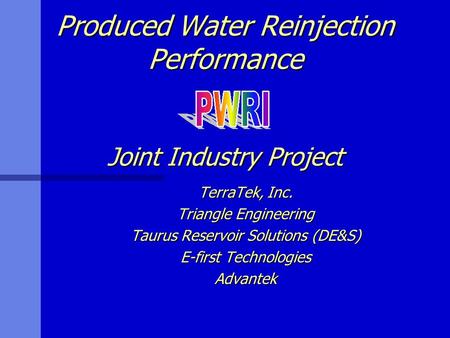 Produced Water Reinjection Performance Joint Industry Project TerraTek, Inc. Triangle Engineering Taurus Reservoir Solutions (DE&S) E-first Technologies.