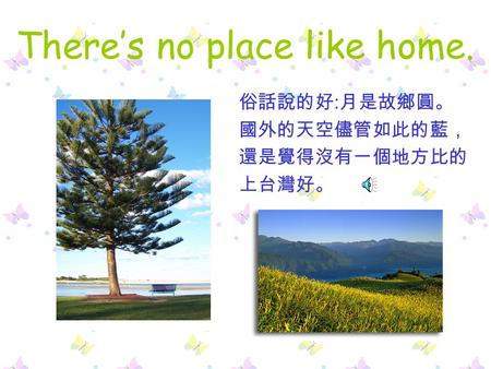 There’s no place like home. 俗話說的好 : 月是故鄉圓。 國外的天空儘管如此的藍， 還是覺得沒有一個地方比的 上台灣好。