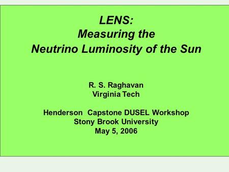 LENS: Measuring the Neutrino Luminosity of the Sun R. S. Raghavan Virginia Tech Henderson Capstone DUSEL Workshop Stony Brook University May 5, 2006.