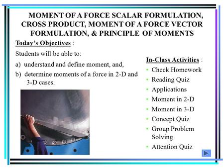 MOMENT OF A FORCE SCALAR FORMULATION, CROSS PRODUCT, MOMENT OF A FORCE VECTOR FORMULATION, & PRINCIPLE OF MOMENTS Today’s Objectives : Students will be.