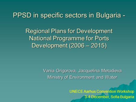 PPSD in specific sectors in Bulgaria - Regional Plans for Development National Programme for Ports Development (2006 – 2015) Vania Grigorova, Jacquelina.