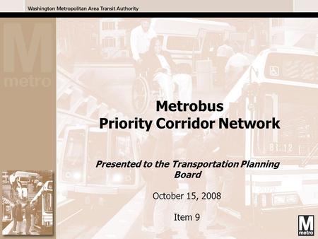 1 Presented to the Transportation Planning Board October 15, 2008 Item 9 Metrobus Priority Corridor Network.