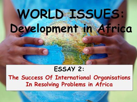 WORLD ISSUES: Development in Africa ESSAY 2: The Success Of International Organisations In Resolving Problems in Africa.