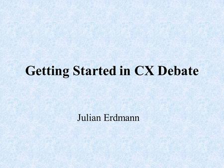 Getting Started in CX Debate Julian Erdmann. What is CX debate? Team debate made up by two students from the same school. They will defend either Affirmative.