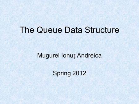 The Queue Data Structure Mugurel Ionu Andreica Spring 2012.