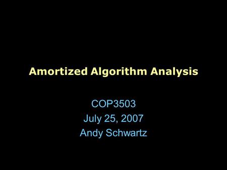 Amortized Algorithm Analysis COP3503 July 25, 2007 Andy Schwartz.