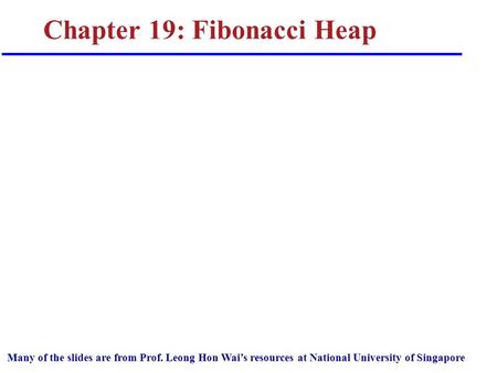 Chapter 19: Fibonacci Heap Many of the slides are from Prof. Leong Hon Wai’s resources at National University of Singapore.