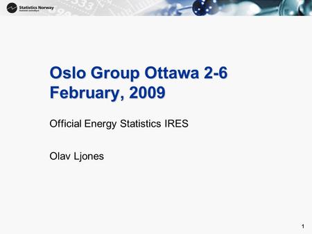 1 1 Oslo Group Ottawa 2-6 February, 2009 Official Energy Statistics IRES Olav Ljones.