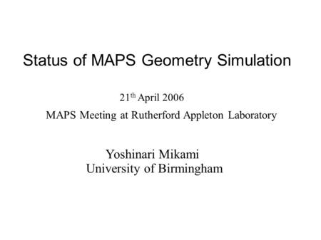 Status of MAPS Geometry Simulation Yoshinari Mikami University of Birmingham 21 th April 2006 MAPS Meeting at Rutherford Appleton Laboratory.