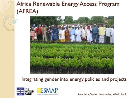 Africa Renewable Energy Access Program (AFREA) Integrating gender into energy policies and projects Awa Seck, Senior Economist, World bank.