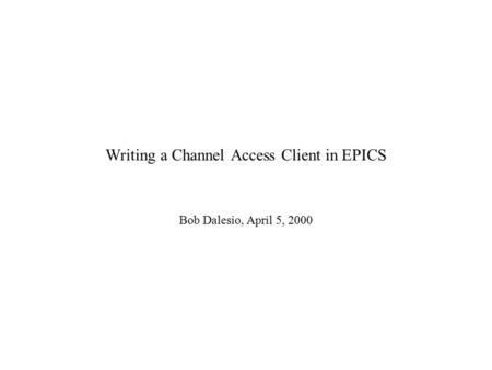 Writing a Channel Access Client in EPICS Bob Dalesio, April 5, 2000.