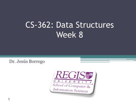 Scis.regis.edu ● CS-362: Data Structures Week 8 Dr. Jesús Borrego 1.