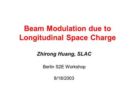 Beam Modulation due to Longitudinal Space Charge Zhirong Huang, SLAC Berlin S2E Workshop 8/18/2003.