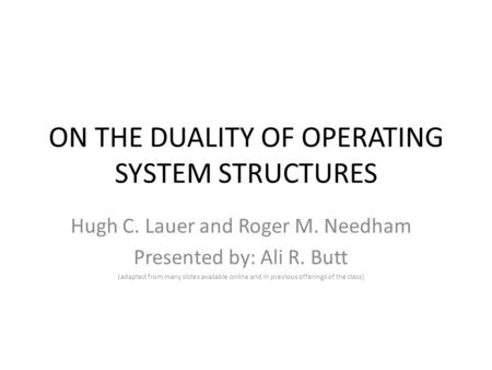ON THE DUALITY OF OPERATING SYSTEM STRUCTURES Hugh C. Lauer and Roger M. Needham Presented by: Ali R. Butt (adapted from many slides available online and.