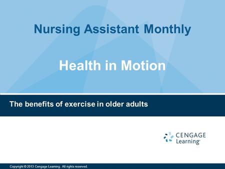 Nursing Assistant Monthly Copyright © 2013 Cengage Learning. All rights reserved. The benefits of exercise in older adults Health in Motion.
