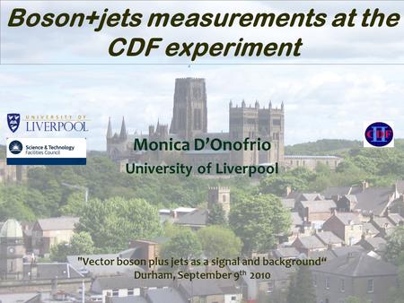 Monica D’Onofrio University of Liverpool Boson+jets measurements at the CDF experiment Vector boson plus jets as a signal and background“ Durham, September.