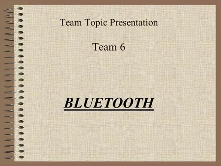 Team Topic Presentation Team 6 BLUETOOTH What is Bluetooth? Cable Replacement Automatic Connectivity Hidden Computing Few Examples: 1.Automatic Door.