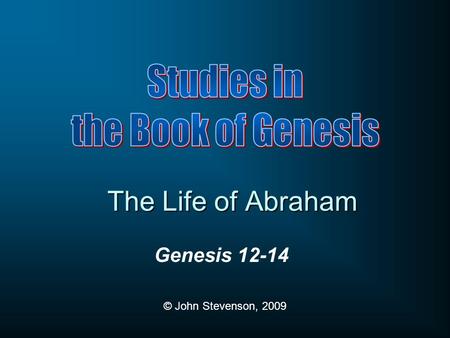 Genesis 12-14 © John Stevenson, 2009 The Life of Abraham.