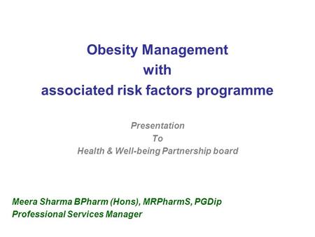 Obesity Management with associated risk factors programme Presentation To Health & Well-being Partnership board Meera Sharma BPharm (Hons), MRPharmS, PGDip.