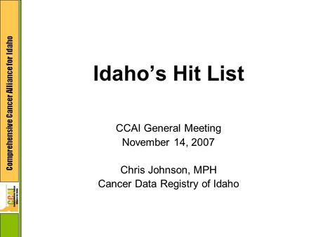 Comprehensive Cancer Alliance for Idaho Idaho’s Hit List CCAI General Meeting November 14, 2007 Chris Johnson, MPH Cancer Data Registry of Idaho.