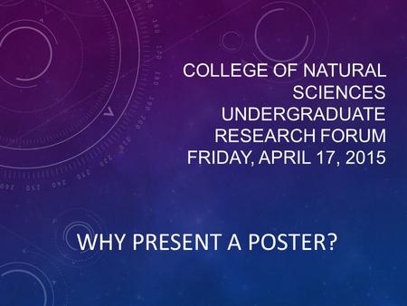 COLLEGE OF NATURAL SCIENCES UNDERGRADUATE RESEARCH FORUM FRIDAY, APRIL 17, 2015 WHY PRESENT A POSTER?