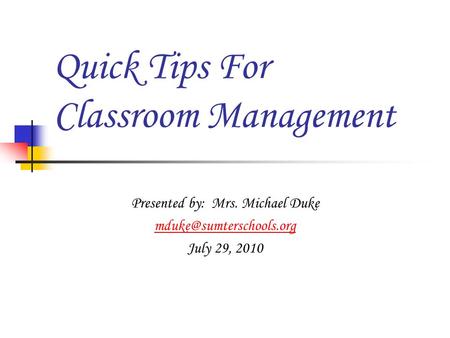 Quick Tips For Classroom Management Presented by: Mrs. Michael Duke July 29, 2010.