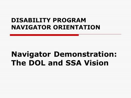 DISABILITY PROGRAM NAVIGATOR ORIENTATION Navigator Demonstration: The DOL and SSA Vision.