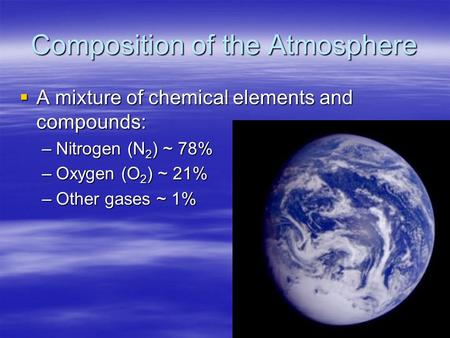 Composition of the Atmosphere  A mixture of chemical elements and compounds: –Nitrogen (N 2 ) ~ 78% –Oxygen (O 2 ) ~ 21% –Other gases ~ 1%
