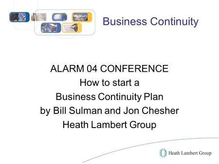 Business Continuity ALARM 04 CONFERENCE How to start a Business Continuity Plan by Bill Sulman and Jon Chesher Heath Lambert Group.
