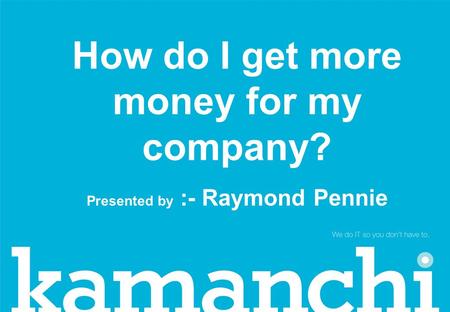How do I get more money for my company? Presented by :- Raymond Pennie.