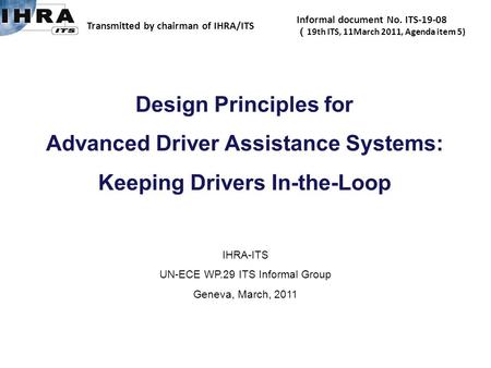 IHRA-ITS UN-ECE WP.29 ITS Informal Group Geneva, March, 2011 Design Principles for Advanced Driver Assistance Systems: Keeping Drivers In-the-Loop Transmitted.