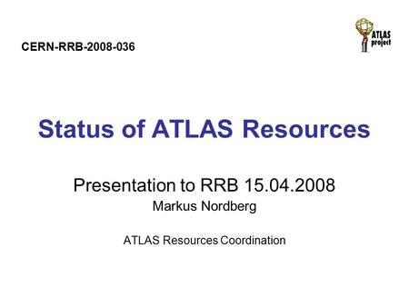 Status of ATLAS Resources Presentation to RRB 15.04.2008 Markus Nordberg ATLAS Resources Coordination CERN-RRB-2008-036.