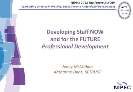 NIPEC: 2012 The Future is NOW Celebrating 10 Years in Practice, Education and Professional Development Developing Staff NOW and for the FUTURE Professional.