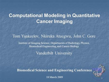 1 Computational Modeling in Quantitative Cancer Imaging Biomedical Science and Engineering Conference 18 March 2009 Tom Yankeelov, Nkiruka Atuegwu, John.