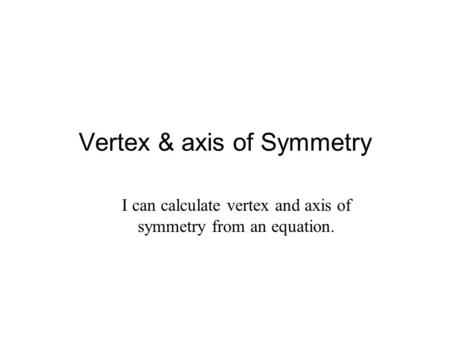 Vertex & axis of Symmetry I can calculate vertex and axis of symmetry from an equation.