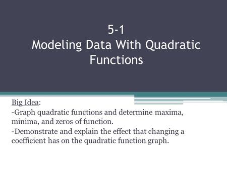 5-1 Modeling Data With Quadratic Functions Big Idea: -Graph quadratic functions and determine maxima, minima, and zeros of function. -Demonstrate and explain.