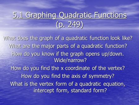 5.1 Graphing Quadratic Functions (p. 249) What does the graph of a quadratic function look like? What are the major parts of a quadratic function? How.
