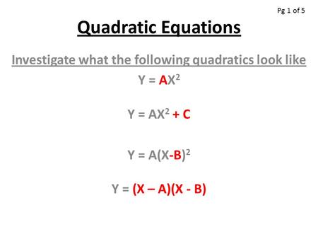 Quadratic Equations Investigate what the following quadratics look like Y = AX 2 Y = AX 2 + C Y = A(X-B) 2 Y = (X – A)(X - B) Pg 1 of 5.