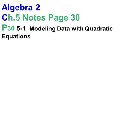 Algebra 2 Ch.5 Notes Page 30 P 30 5-1 Modeling Data with Quadratic Equations.