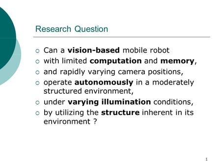 1 Research Question  Can a vision-based mobile robot  with limited computation and memory,  and rapidly varying camera positions,  operate autonomously.